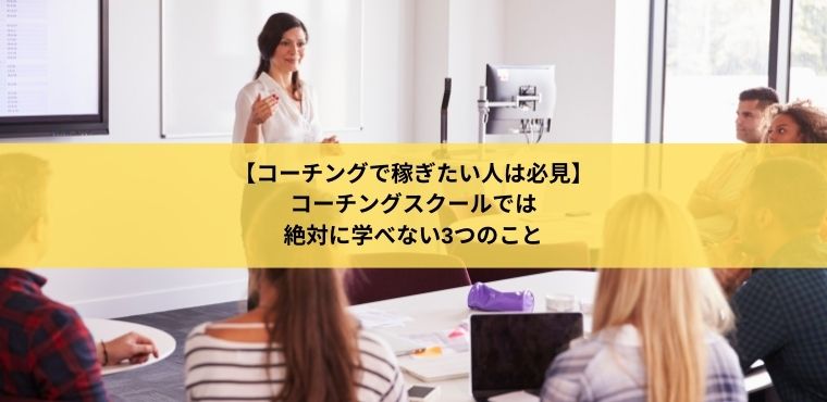 【コーチングで稼ぎたい人は必見】コーチングスクールでは 絶対に学べない3つのこと