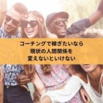 コーチングで稼ぎたいなら 現状の人間関係を 変えないといけない