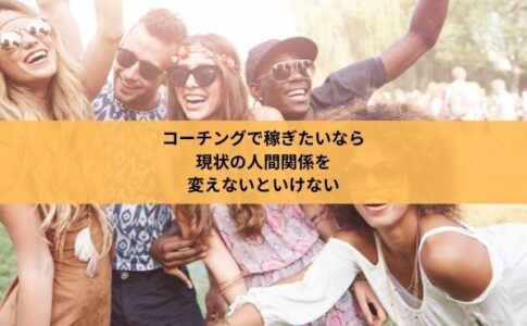 コーチングで稼ぎたいなら 現状の人間関係を 変えないといけない