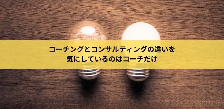 コーチングとコンサルティングの違いを 気にしているのはコーチだけ