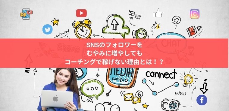 SNSのフォロワーを むやみに増やしても コーチングで稼げない理由