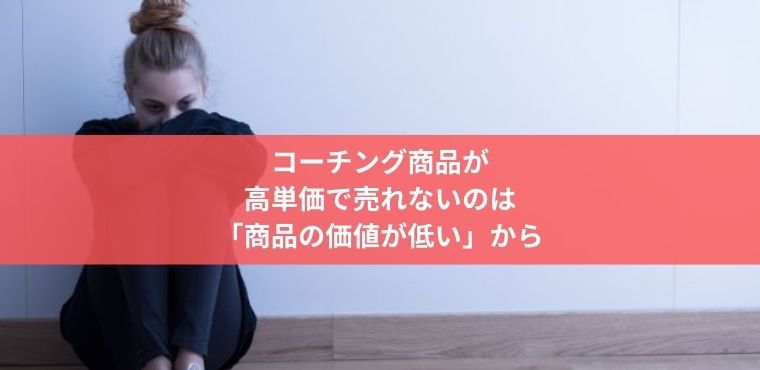 コーチング商品が 高単価で売れないのは 「商品の価値が低い」から