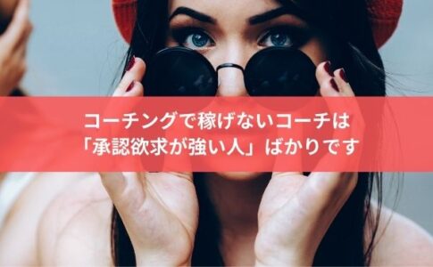 コーチングで稼げないコーチは 「承認欲求が強い人」ばかり