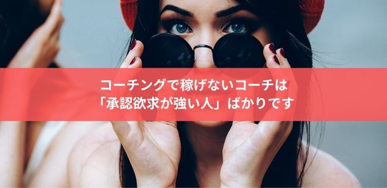 コーチングで稼げないコーチは 「承認欲求が強い人」ばかり