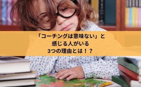 「コーチングは意味ない」と感じる人がいる3つの理由