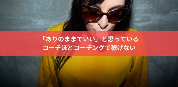 「ありのままでいい」と思っているコーチほどコーチングで稼げない