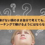 稼げない頭のまま自分で考えても、 コーチングで稼げるようにはならない