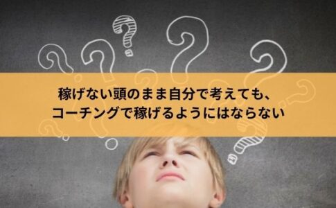 稼げない頭のまま自分で考えても、 コーチングで稼げるようにはならない