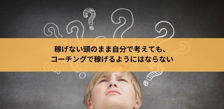 稼げない頭のまま自分で考えても、 コーチングで稼げるようにはならない