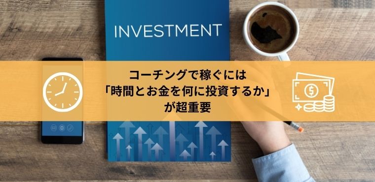 コーチングで稼ぐには「時間とお金を何に投資するか」 が超重要