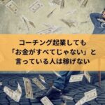 コーチング起業しても「お金がすべてじゃない」と言っている人は稼げない