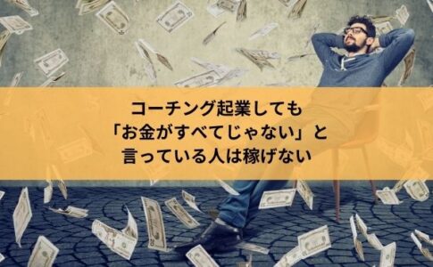 コーチング起業しても「お金がすべてじゃない」と言っている人は稼げない