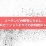 コーチングの練習のために無料セッションをやるのは時間のムダ