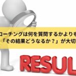 コーチングは何を質問するかよりも「その結果どうなるか？」が大切