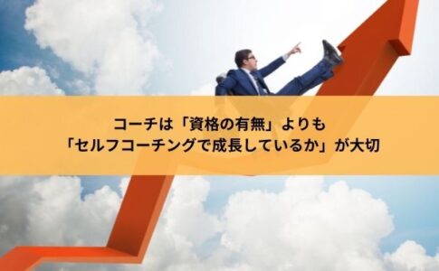 コーチは「資格の有無」よりも「セルフコーチングで成長しているか」が大切